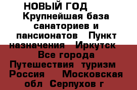 НОВЫЙ ГОД 2022! Крупнейшая база санаториев и пансионатов › Пункт назначения ­ Иркутск - Все города Путешествия, туризм » Россия   . Московская обл.,Серпухов г.